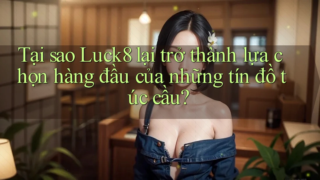 Tại sao Luck8 lại trở thành lựa chọn hàng đầu của những tín đồ túc cầu?