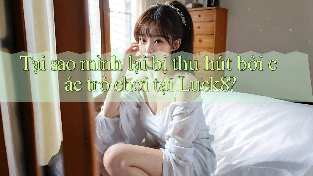 Tại sao mình lại bị thu hút bởi các trò chơi tại Luck8? Tại sao mình lại bị thu hút bởi các trò chơi tại Luck8?