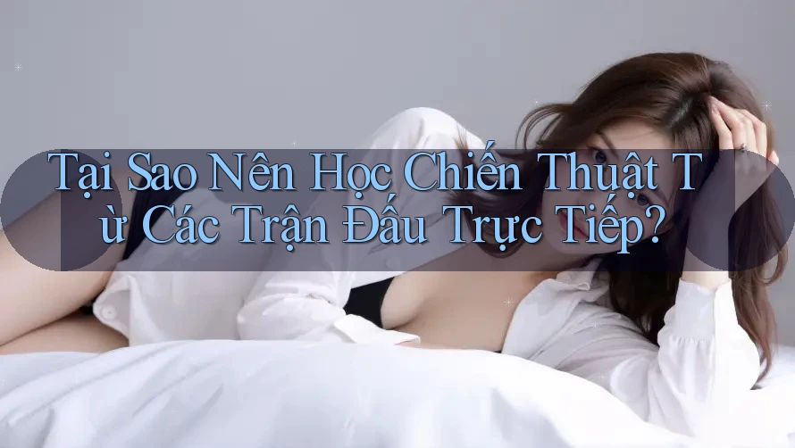 Tại Sao Nên Học Chiến Thuật Từ Các Trận Đấu Trực Tiếp? Tại Sao Nên Học Chiến Thuật Từ Các Trận Đấu Trực Tiếp?