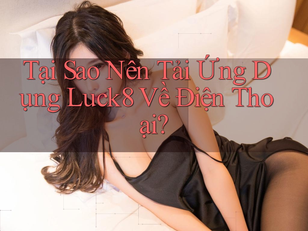 Tại Sao Nên Tải Ứng Dụng Luck8 Về Điện Thoại? Tại Sao Nên Tải Ứng Dụng Luck8 Về Điện Thoại?