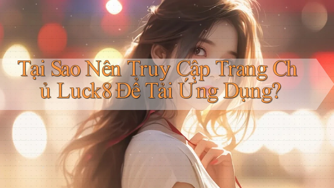 Tại Sao Nên Truy Cập Trang Chủ Luck8 Để Tải Ứng Dụng?