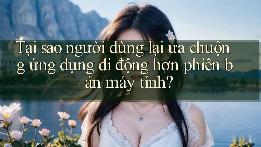 Tại sao người dùng lại ưa chuộng ứng dụng di động hơn phiên bản máy tính? Tại sao người dùng lại ưa chuộng ứng dụng di động hơn phiên bản máy tính?