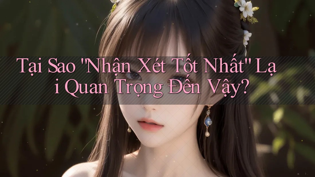 Tại Sao “Nhận Xét Tốt Nhất” Lại Quan Trọng Đến Vậy?