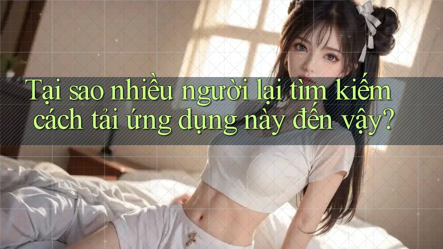 Tại sao nhiều người lại tìm kiếm cách tải ứng dụng này đến vậy?