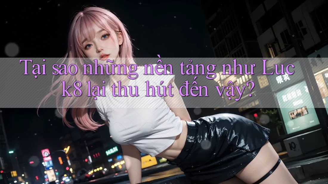 Tại sao những nền tảng như Luck8 lại thu hút đến vậy?