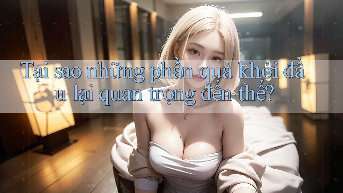 Tại sao những phần quà khởi đầu lại quan trọng đến thế?