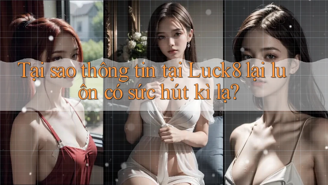 Tại sao thông tin tại Luck8 lại luôn có sức hút kì lạ?