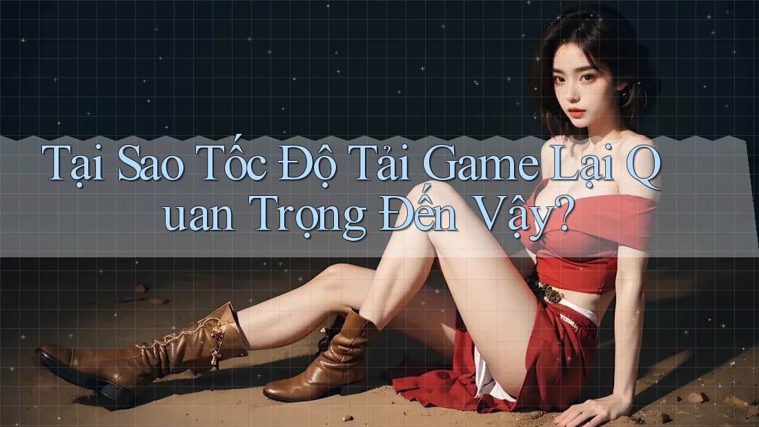 Tại Sao Tốc Độ Tải Game Lại Quan Trọng Đến Vậy?
