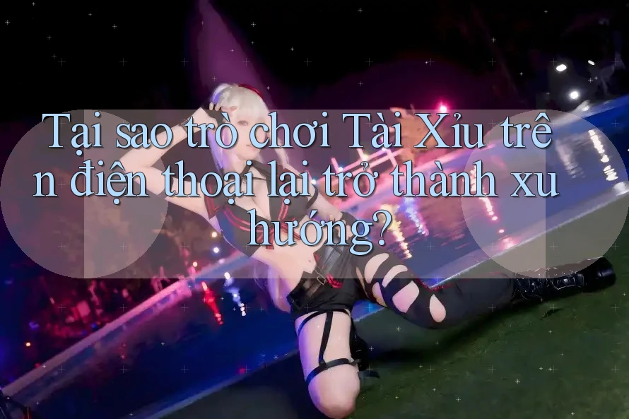 Tại sao trò chơi Tài Xỉu trên điện thoại lại trở thành xu hướng? Tại sao trò chơi Tài Xỉu trên điện thoại lại trở thành xu hướng?