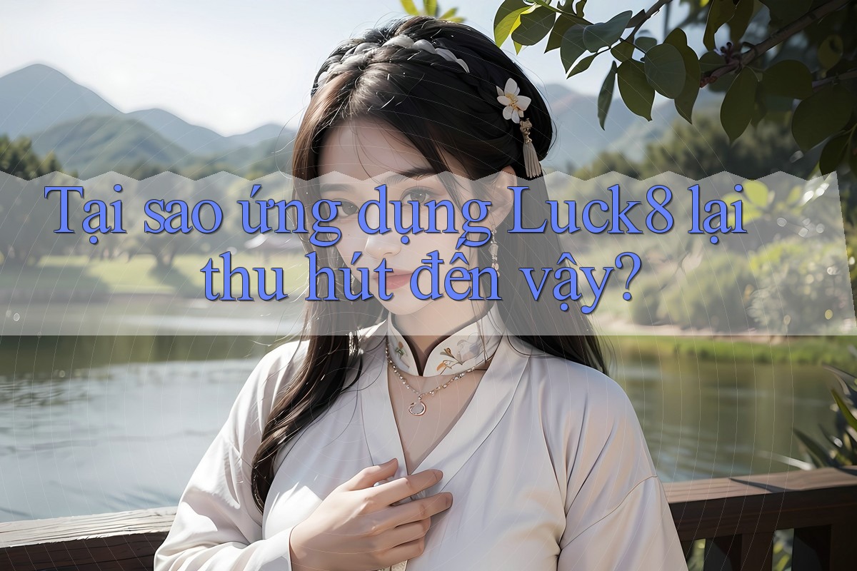 Tại sao ứng dụng Luck8 lại thu hút đến vậy?