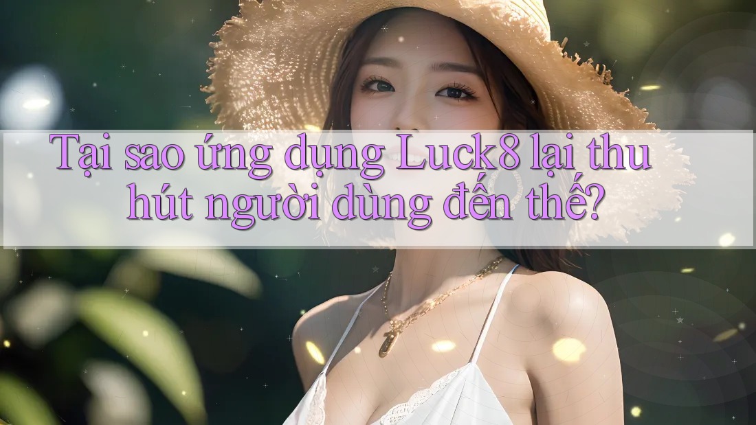 Tại sao ứng dụng Luck8 lại thu hút người dùng đến thế? Tại sao ứng dụng Luck8 lại thu hút người dùng đến thế?