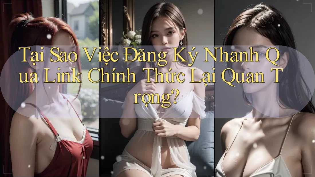 Tại Sao Việc Đăng Ký Nhanh Qua Link Chính Thức Lại Quan Trọng?