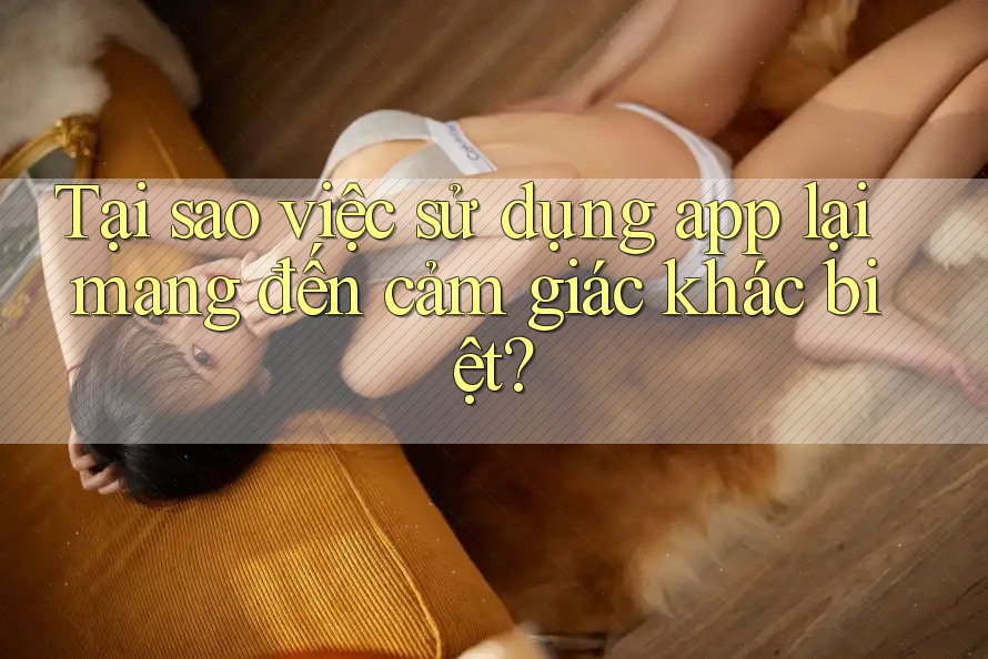 Tại sao việc sử dụng app lại mang đến cảm giác khác biệt?