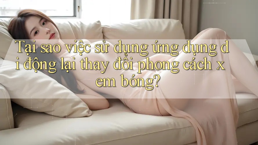 Tại sao việc sử dụng ứng dụng di động lại thay đổi phong cách xem bóng? Tại sao việc sử dụng ứng dụng di động lại thay đổi phong cách xem bóng?