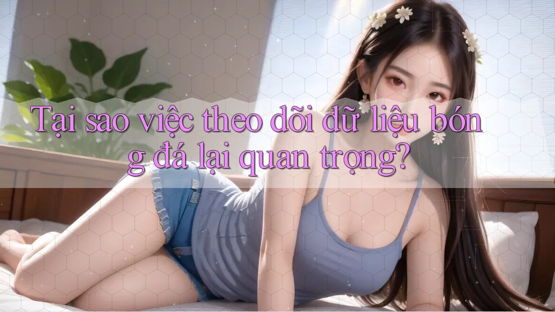Tại sao việc theo dõi dữ liệu bóng đá lại quan trọng?
