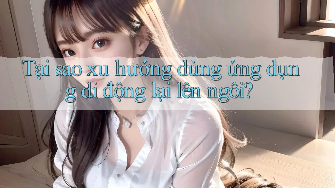 Tại sao xu hướng dùng ứng dụng di động lại lên ngôi? Tại sao xu hướng dùng ứng dụng di động lại lên ngôi?
