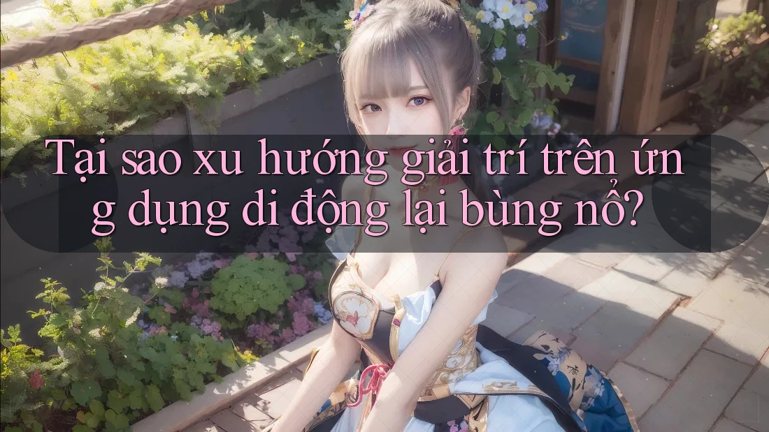 Tại sao xu hướng giải trí trên ứng dụng di động lại bùng nổ? Tại sao xu hướng giải trí trên ứng dụng di động lại bùng nổ?