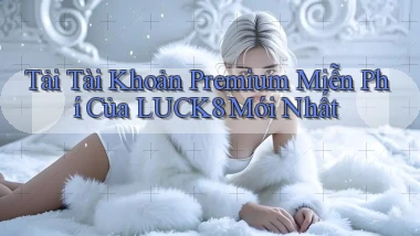 tải tài khoản premium miễn phí của luck8 mới nhất
