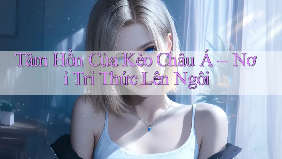 Tâm Hồn Của Kèo Châu Á – Nơi Tri Thức Lên Ngôi Tâm Hồn Của Kèo Châu Á – Nơi Tri Thức Lên Ngôi