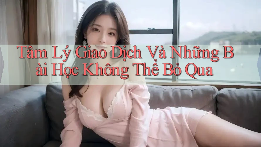 Tâm Lý Giao Dịch Và Những Bài Học Không Thể Bỏ Qua