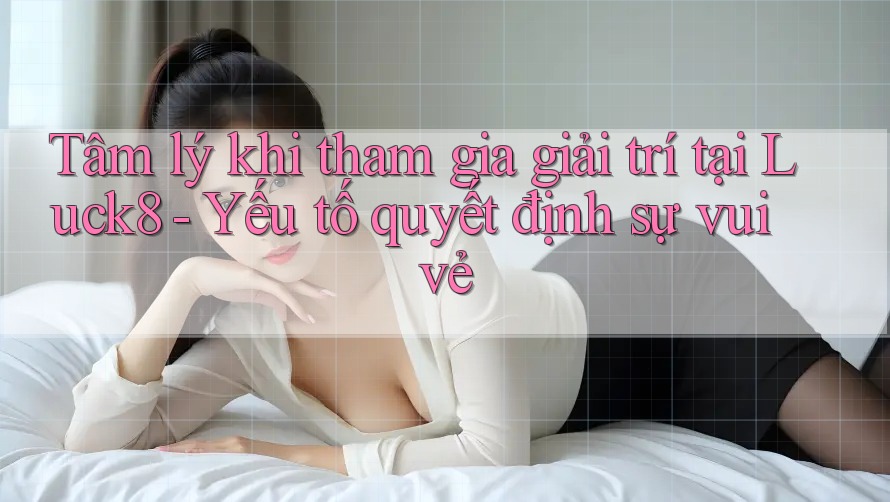 Tâm lý khi tham gia giải trí tại Luck8 - Yếu tố quyết định sự vui vẻ Tâm lý khi tham gia giải trí tại Luck8 - Yếu tố quyết định sự vui vẻ