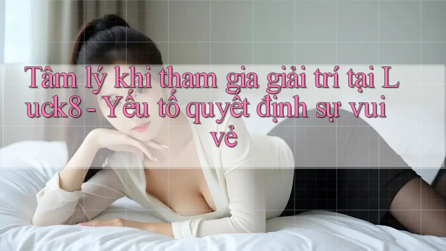 Tâm lý khi tham gia giải trí tại Luck8 - Yếu tố quyết định sự vui vẻ
