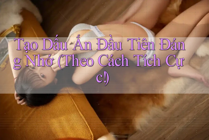 Tạo Dấu Ấn Đầu Tiên Đáng Nhớ (Theo Cách Tích Cực!)