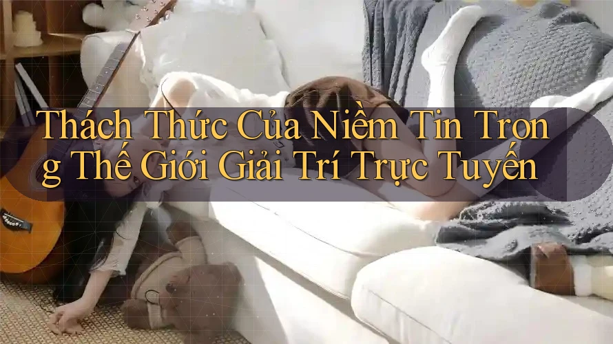 Thách Thức Của Niềm Tin Trong Thế Giới Giải Trí Trực Tuyến Thách Thức Của Niềm Tin Trong Thế Giới Giải Trí Trực Tuyến