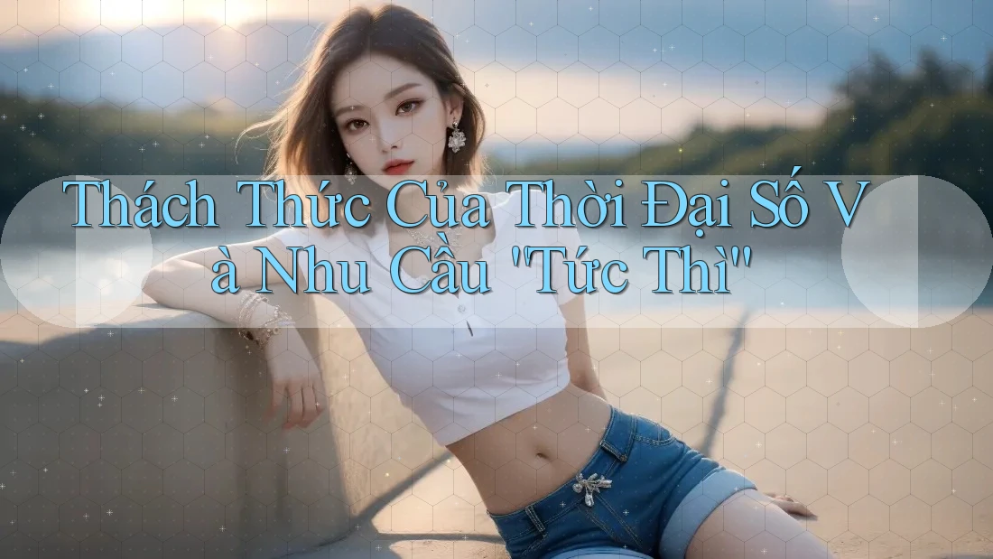 Thách Thức Của Thời Đại Số Và Nhu Cầu “Tức Thì”