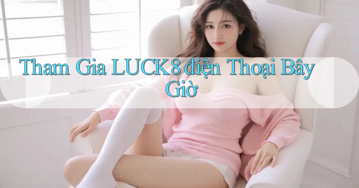 tham gia luck8 điện thoại bây giờ