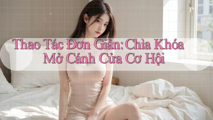 Thao Tác Đơn Giản: Chìa Khóa Mở Cánh Cửa Cơ Hội