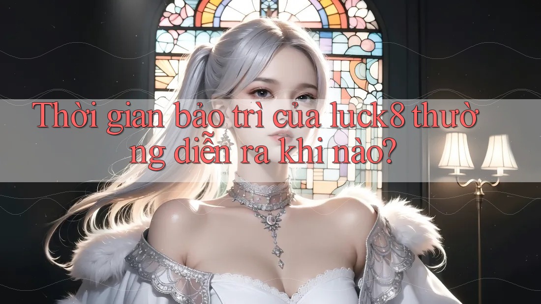 Thời gian bảo trì của luck8 thường diễn ra khi nào? Thời gian bảo trì của luck8 thường diễn ra khi nào?