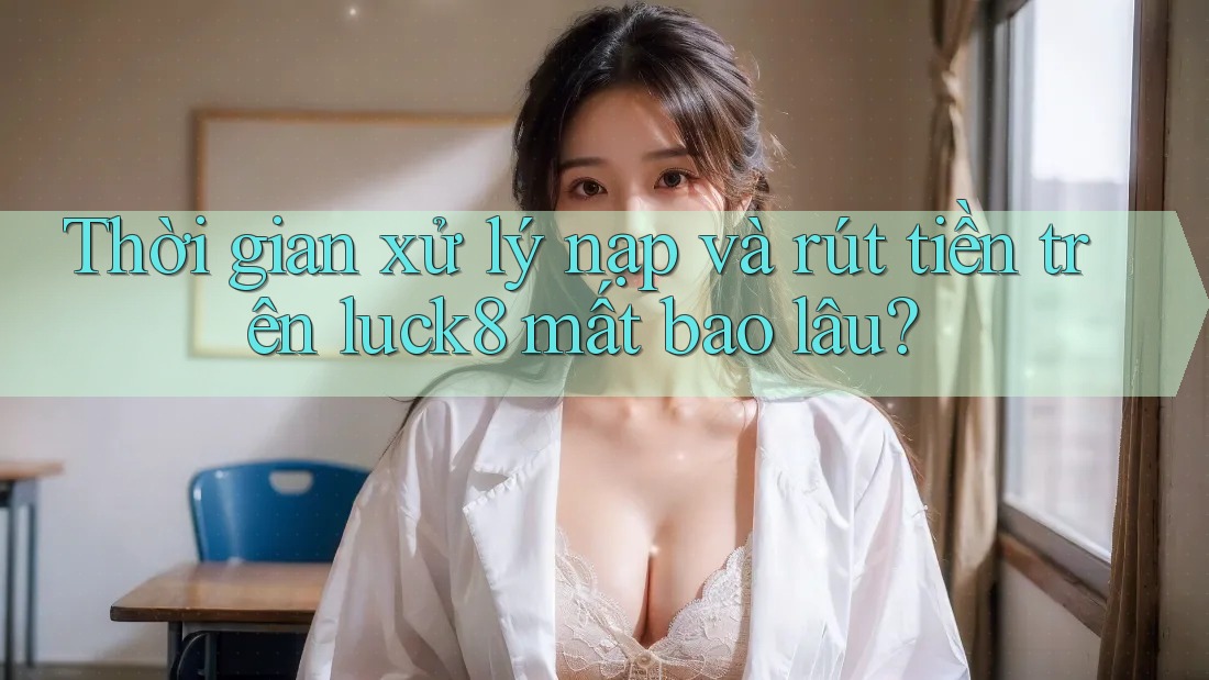 Thời gian xử lý nạp và rút tiền trên luck8 mất bao lâu?