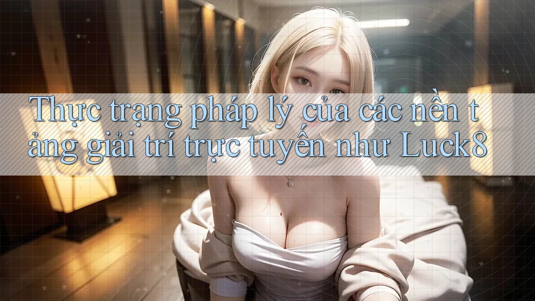 Thực trạng pháp lý của các nền tảng giải trí trực tuyến như Luck8 Thực trạng pháp lý của các nền tảng giải trí trực tuyến như Luck8