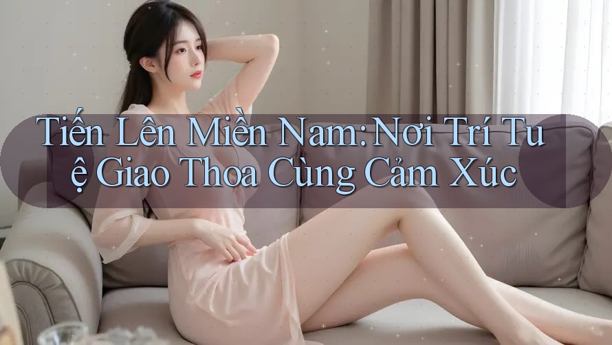 Tiến Lên Miền Nam: Nơi Trí Tuệ Giao Thoa Cùng Cảm Xúc