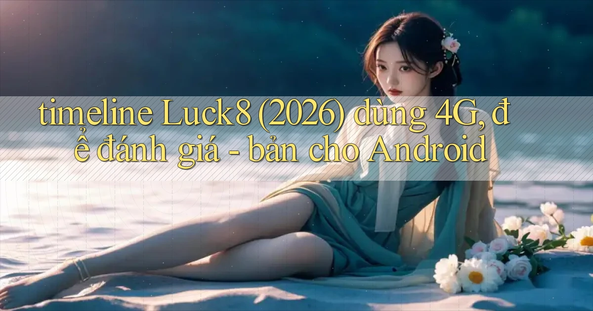 timeline Luck8 (2026) dùng 4G, để đánh giá   bản cho Android