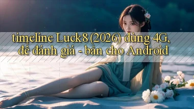 timeline Luck8 (2026) dùng 4G, để đánh giá   bản cho Android