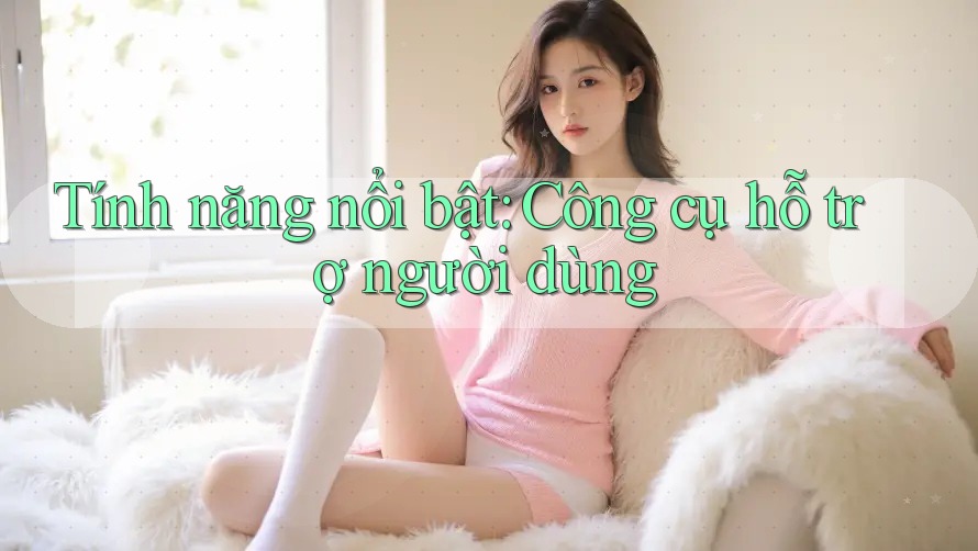 Tính năng nổi bật: Công cụ hỗ trợ người dùng