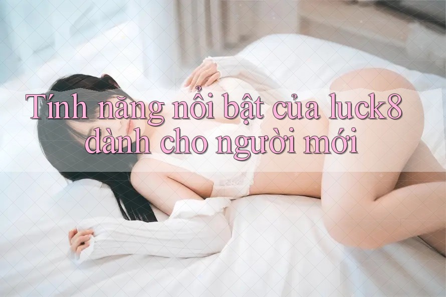 Tính năng nổi bật của luck8 dành cho người mới Tính năng nổi bật của luck8 dành cho người mới