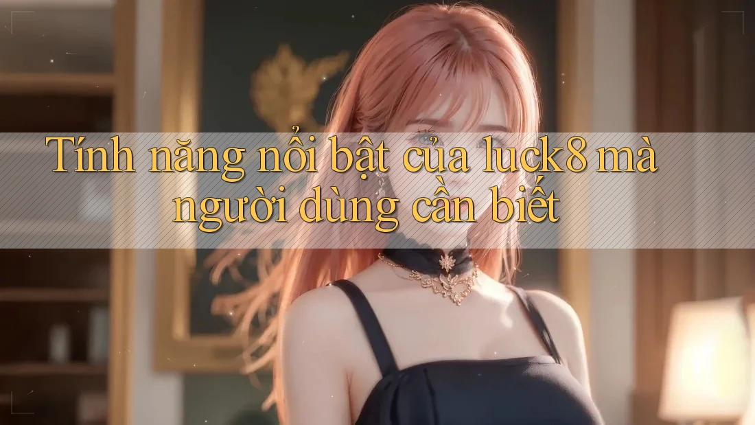 Tính năng nổi bật của luck8 mà người dùng cần biết