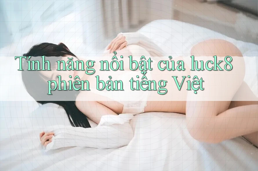Tính năng nổi bật của luck8 phiên bản tiếng Việt Tính năng nổi bật của luck8 phiên bản tiếng Việt