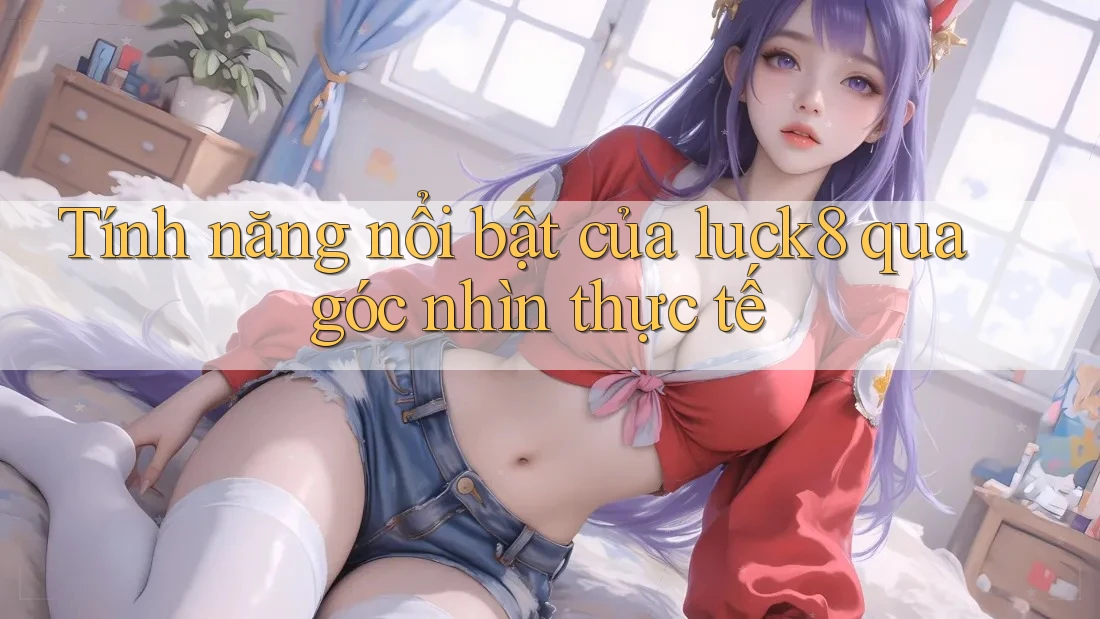 Tính năng nổi bật của luck8 qua góc nhìn thực tế Tính năng nổi bật của luck8 qua góc nhìn thực tế
