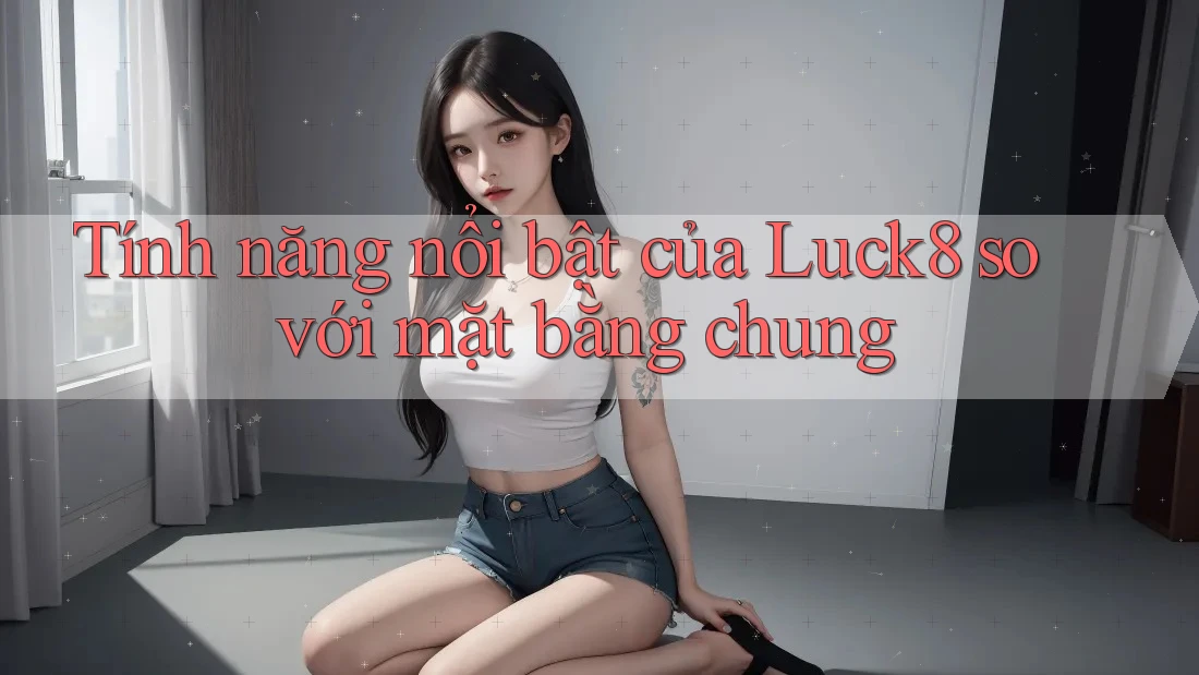 Tính năng nổi bật của Luck8 so với mặt bằng chung
