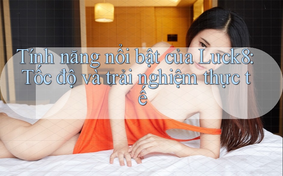 Tính năng nổi bật của Luck8: Tốc độ và trải nghiệm thực tế Tính năng nổi bật của Luck8: Tốc độ và trải nghiệm thực tế