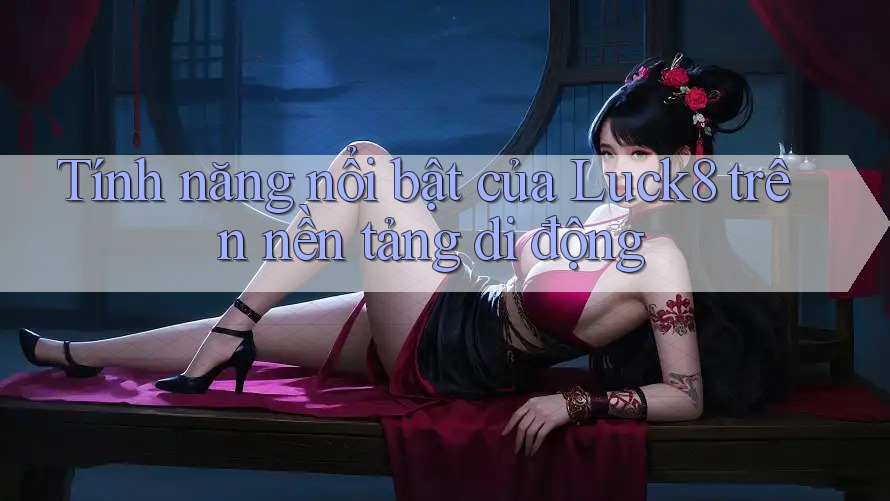 Tính năng nổi bật của Luck8 trên nền tảng di động Tính năng nổi bật của Luck8 trên nền tảng di động