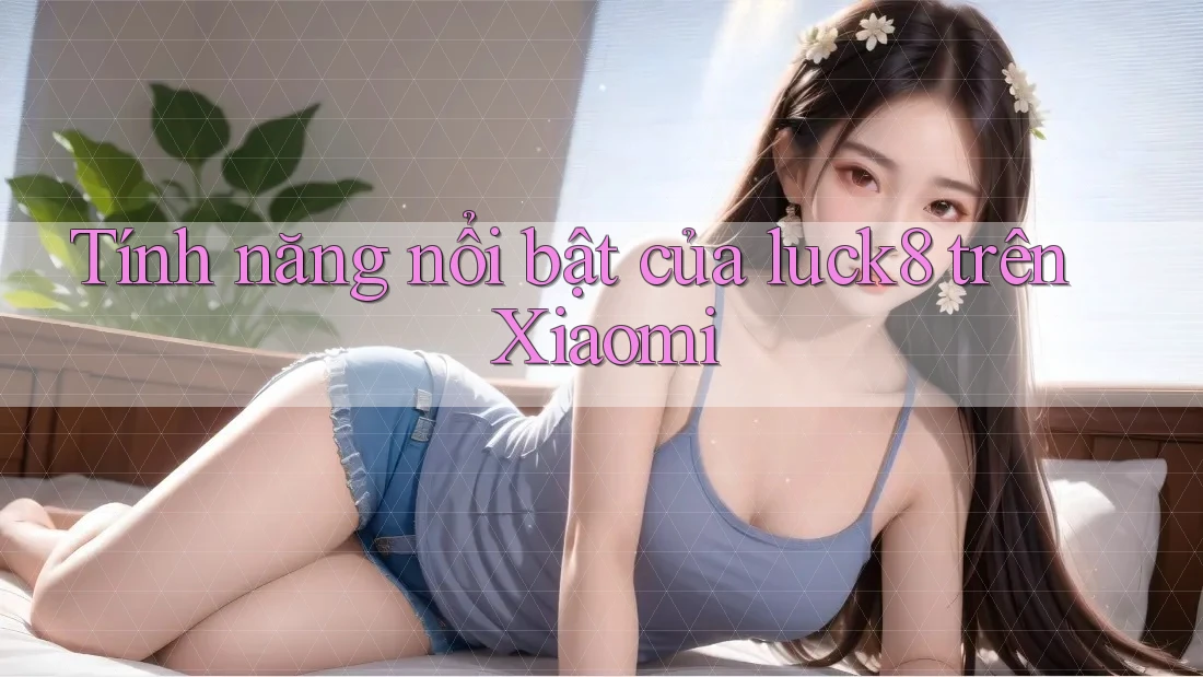 Tính năng nổi bật của luck8 trên Xiaomi