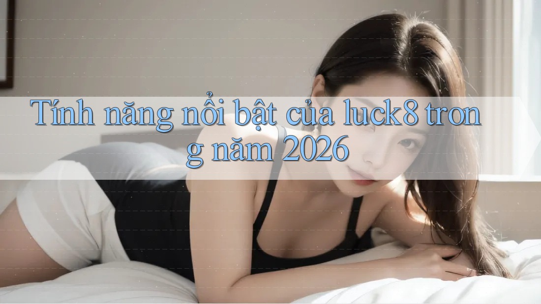Tính năng nổi bật của luck8 trong năm 2026 Tính năng nổi bật của luck8 trong năm 2026