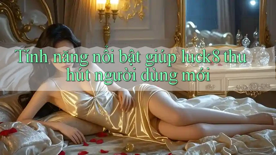 Tính năng nổi bật giúp luck8 thu hút người dùng mới