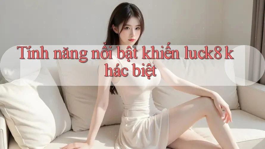 Tính năng nổi bật khiến luck8 khác biệt Tính năng nổi bật khiến luck8 khác biệt