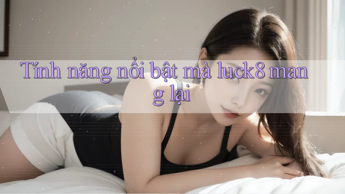 Tính năng nổi bật mà luck8 mang lại Tính năng nổi bật mà luck8 mang lại